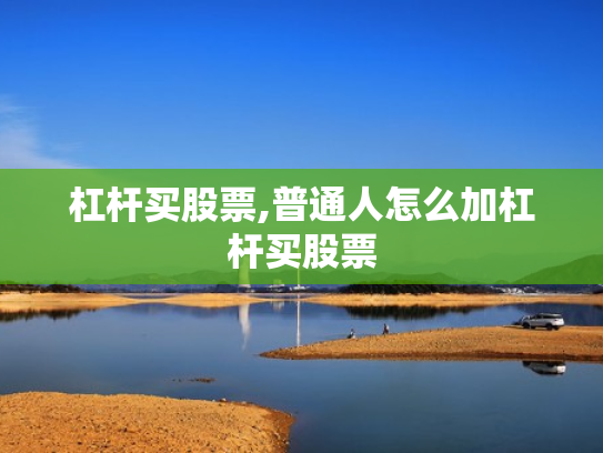 杠杆买股票,普通人怎么加杠杆买股票