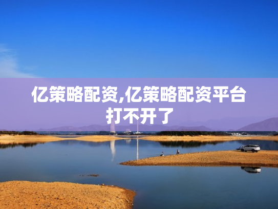 亿策略配资,亿策略配资平台打不开了