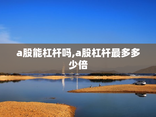 a股能杠杆吗,a股杠杆最多多少倍