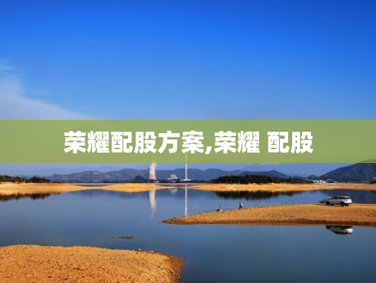 荣耀配股方案,荣耀 配股