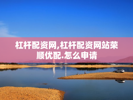 杠杆配资网,杠杆配资网站荣顺优配.怎么申请