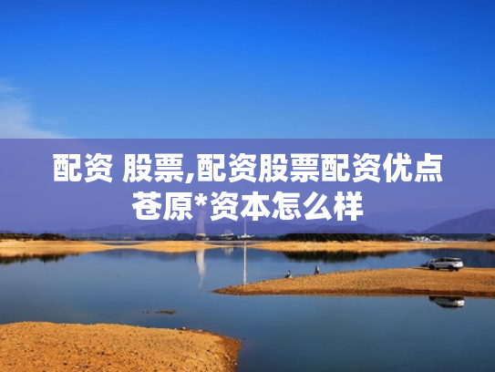 配资 股票,配资股票配资优点苍原*资本怎么样