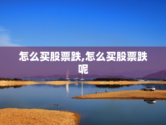 怎么买股票跌,怎么买股票跌呢