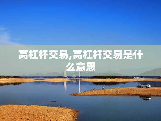 高杠杆交易,高杠杆交易是什么意思