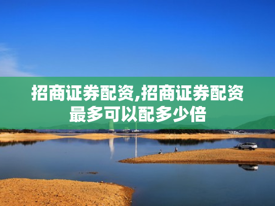 招商证券配资,招商证券配资最多可以配多少倍