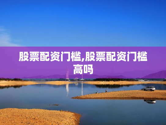股票配资门槛,股票配资门槛高吗