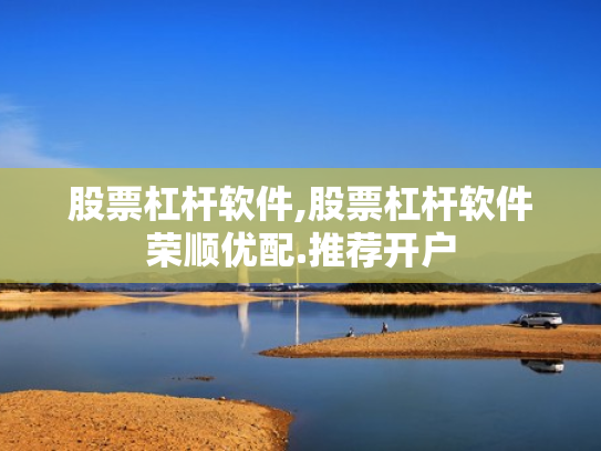 股票杠杆软件,股票杠杆软件荣顺优配.推荐开户