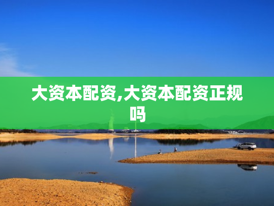 大资本配资,大资本配资正规吗