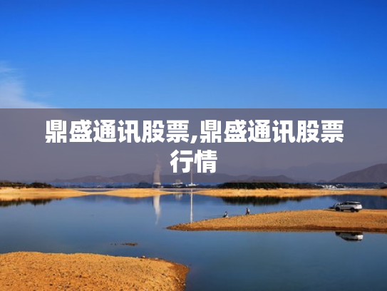 鼎盛通讯股票,鼎盛通讯股票行情