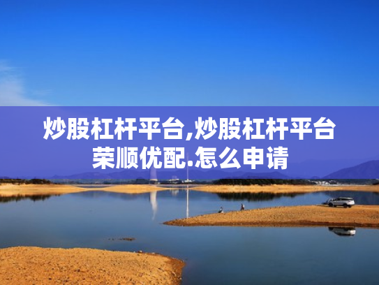 炒股杠杆平台,炒股杠杆平台荣顺优配.怎么申请