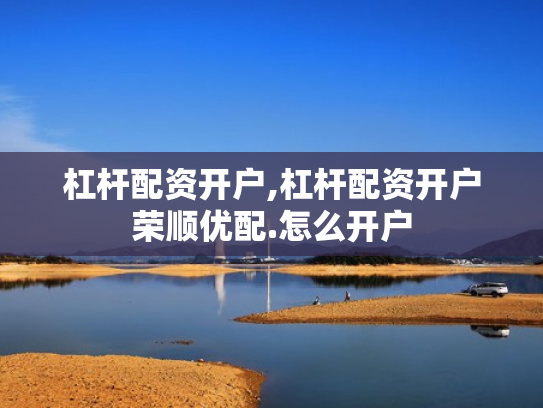 杠杆配资开户,杠杆配资开户荣顺优配.怎么开户