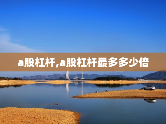 a股杠杆,a股杠杆最多多少倍