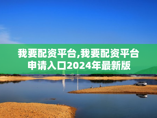 我要配资平台,我要配资平台申请入口2024年最新版